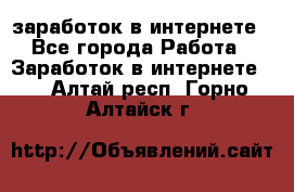 заработок в интернете - Все города Работа » Заработок в интернете   . Алтай респ.,Горно-Алтайск г.